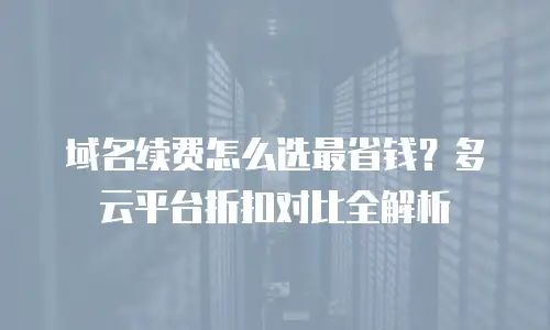 域名续费怎么选最省钱？多云平台折扣对比全解析