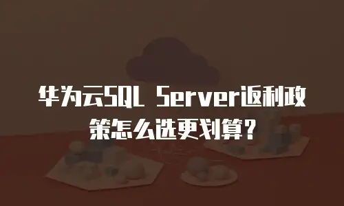 华为云SQL Server返利政策怎么选更划算？