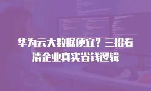 华为云大数据便宜？三招看清企业真实省钱逻辑