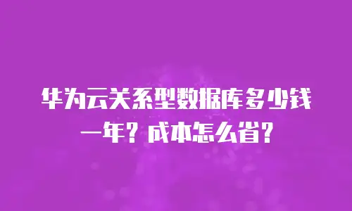 华为云关系型数据库多少钱一年？成本怎么省？