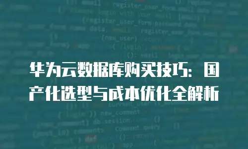 华为云数据库购买技巧：国产化选型与成本优化全解析