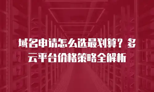 域名申请怎么选最划算？多云平台价格策略全解析