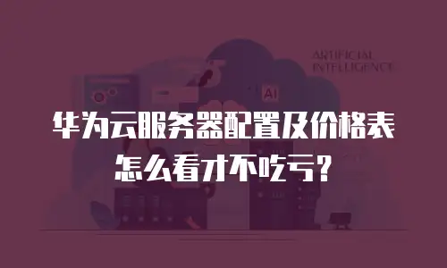 华为云服务器配置及价格表怎么看才不吃亏？