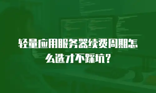 轻量应用服务器续费周期怎么选才不踩坑？