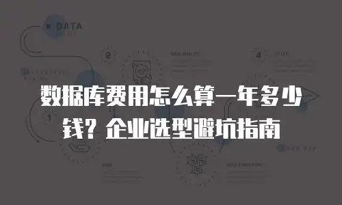 数据库费用怎么算一年多少钱？企业选型避坑指南