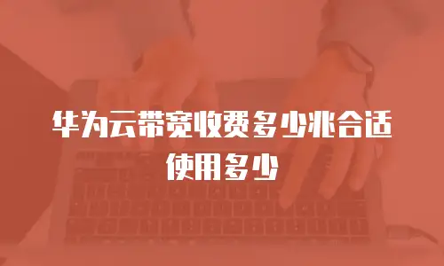 华为云带宽收费多少兆合适使用多少