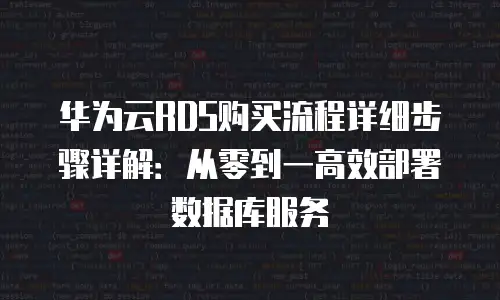 华为云RDS购买流程详细步骤详解：从零到一高效部署数据库服务