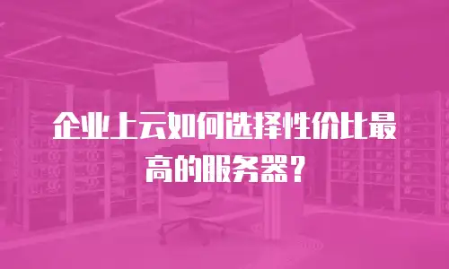 企业上云如何选择性价比最高的服务器？