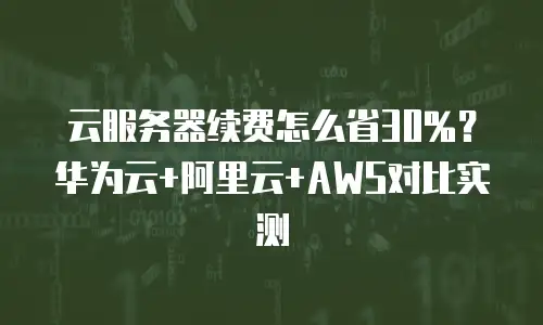 云服务器续费怎么省30%？华为云+阿里云+AWS对比实测
