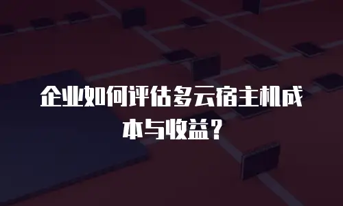 企业如何评估多云宿主机成本与收益？