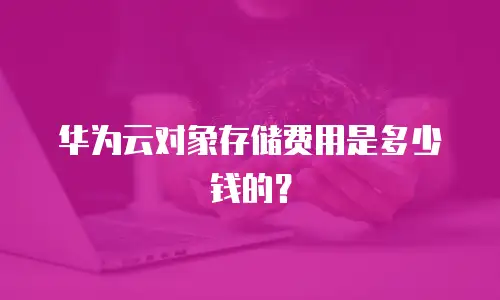 华为云对象存储费用是多少钱的？