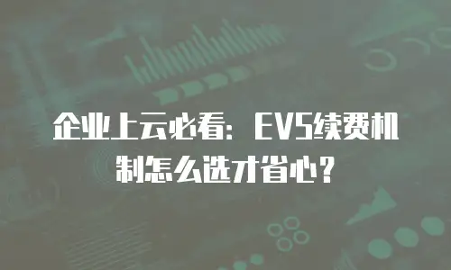 企业上云必看：EVS续费机制怎么选才省心？