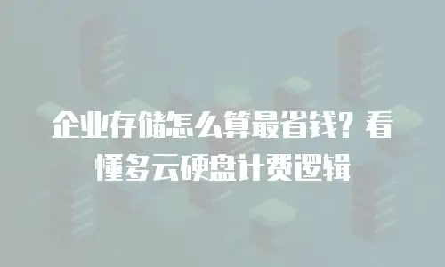 企业存储怎么算最省钱？看懂多云硬盘计费逻辑