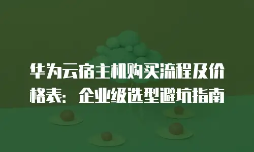 华为云宿主机购买流程及价格表：企业级选型避坑指南