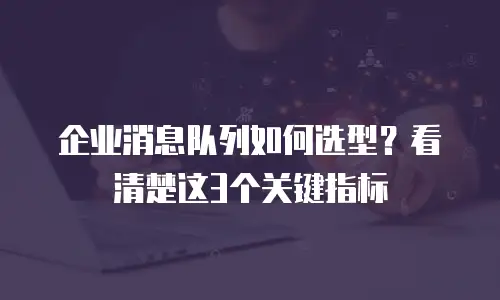 企业消息队列如何选型？看清楚这3个关键指标