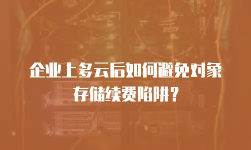企业上多云后如何避免对象存储续费陷阱？