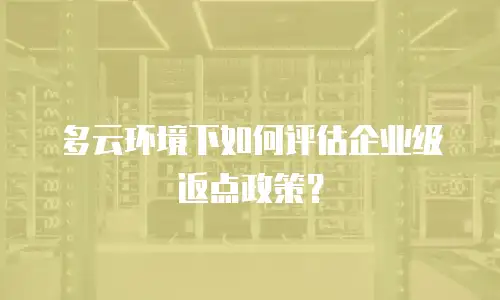 多云环境下如何评估企业级返点政策？