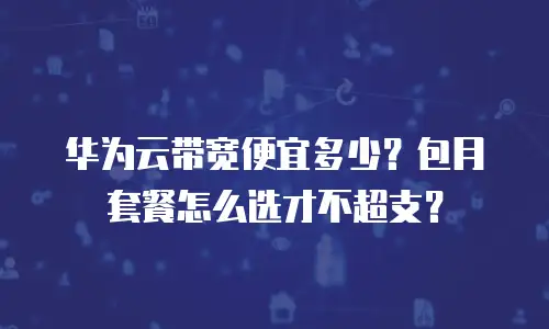 华为云带宽便宜多少？包月套餐怎么选才不超支？