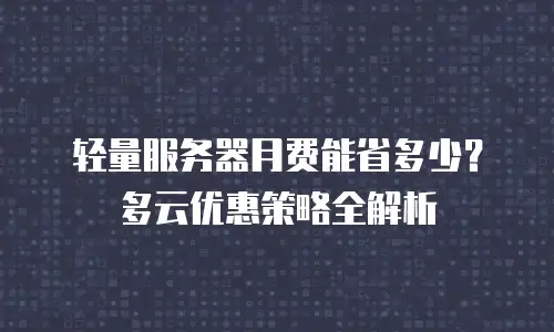 轻量服务器月费能省多少？多云优惠策略全解析
