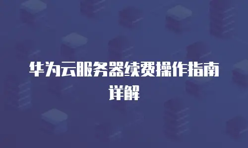 华为云服务器续费操作指南详解