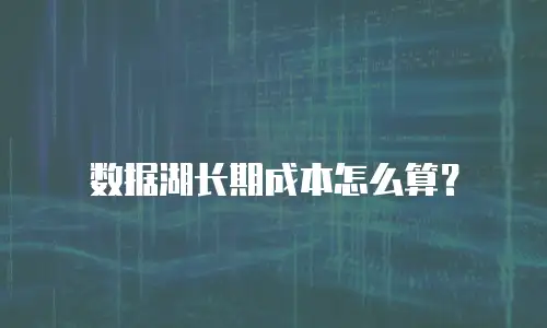 数据湖长期成本怎么算？