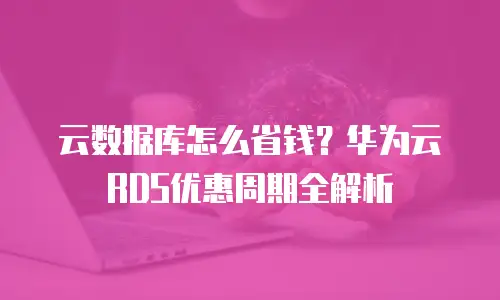 云数据库怎么省钱？华为云RDS优惠周期全解析