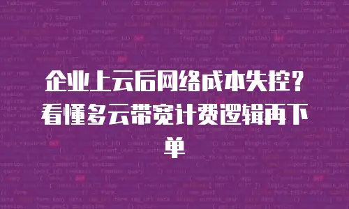 企业上云后网络成本失控？看懂多云带宽计费逻辑再下单