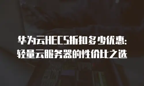 华为云HECS折扣多少优惠：轻量云服务器的性价比之选