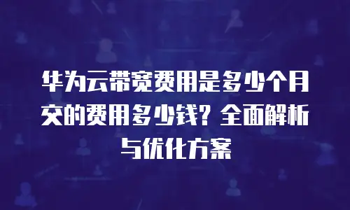 华为云带宽费用是多少个月交的费用多少钱？全面解析与优化方案