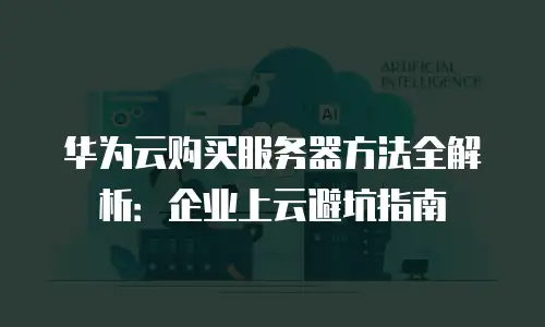 华为云购买服务器方法全解析：企业上云避坑指南