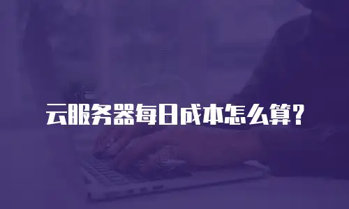 云服务器每日成本怎么算？