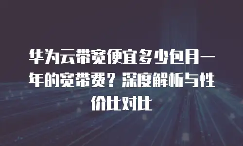 华为云带宽便宜多少包月一年的宽带费？深度解析与性价比对比