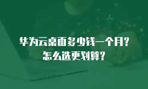 华为云桌面多少钱一个月？怎么选更划算？