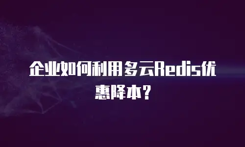 企业如何利用多云Redis优惠降本？