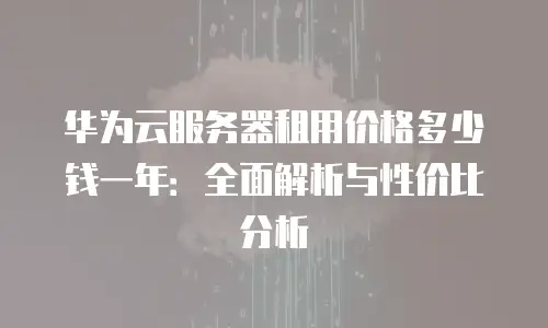 华为云服务器租用价格多少钱一年：全面解析与性价比分析