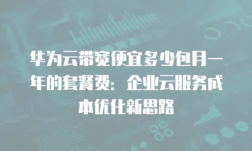 华为云带宽便宜多少包月一年的套餐费：企业云服务成本优化新思路