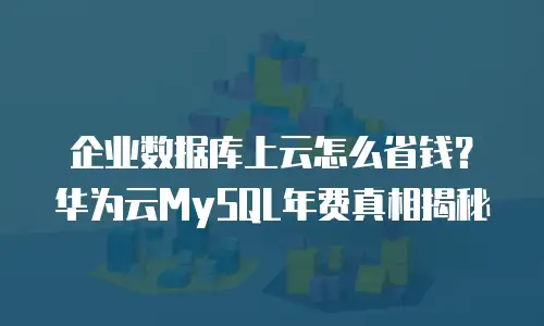 企业数据库上云怎么省钱？华为云MySQL年费真相揭秘