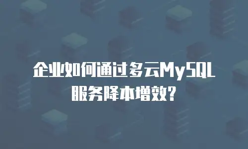 企业如何通过多云MySQL服务降本增效？