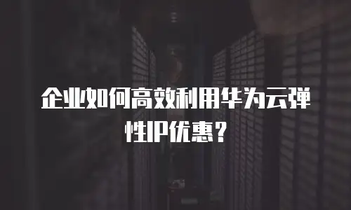 企业如何高效利用华为云弹性IP优惠？