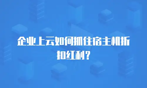 企业上云如何抓住宿主机折扣红利？
