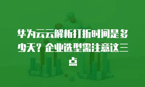 华为云云解析打折时间是多少天？企业选型需注意这三点