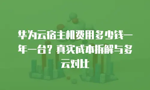 华为云宿主机费用多少钱一年一台？真实成本拆解与多云对比