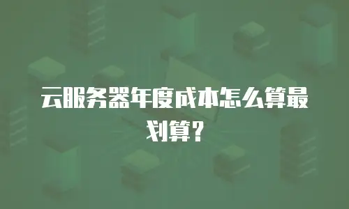 云服务器年度成本怎么算最划算？