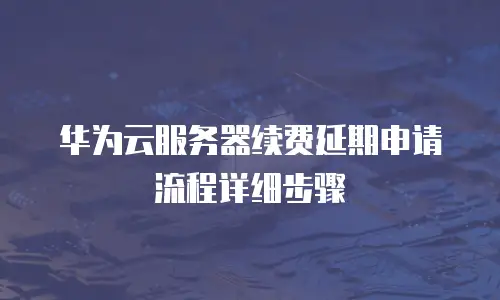 华为云服务器续费延期申请流程详细步骤