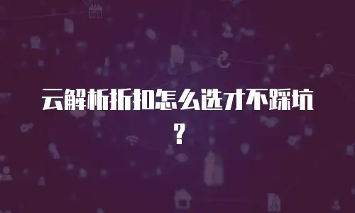 云解析折扣怎么选才不踩坑？