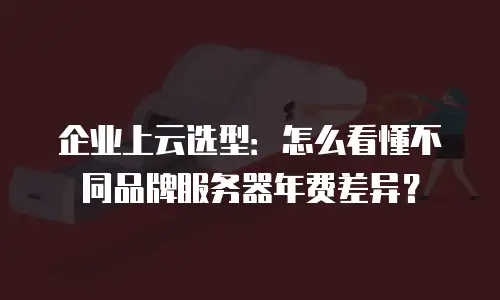 企业上云选型：怎么看懂不同品牌服务器年费差异？