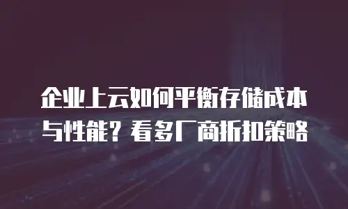企业上云如何平衡存储成本与性能？看多厂商折扣策略