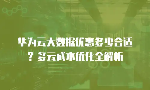华为云大数据优惠多少合适？多云成本优化全解析