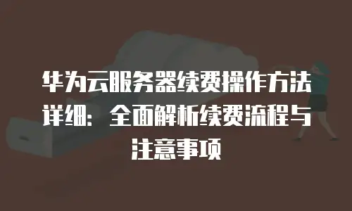 华为云服务器续费操作方法详细：全面解析续费流程与注意事项