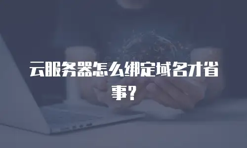 云服务器怎么绑定域名才省事？